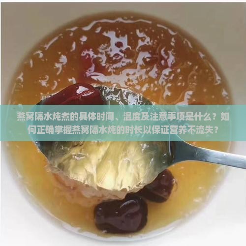 燕窝隔水炖煮的具体时间、温度及注意事项是什么？如何正确掌握燕窝隔水炖的时长以保证营养不流失？
