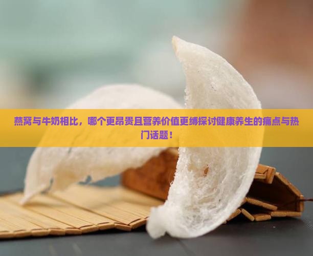 燕窝与牛奶相比，哪个更昂贵且营养价值更缚探讨健康养生的痛点与热门话题！
