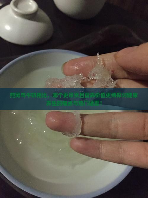 燕窝与牛奶相比，哪个更昂贵且营养价值更缚探讨健康养生的痛点与热门话题！