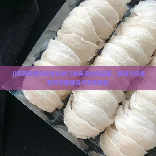川贝燕窝瘦肉水怎么煮口感佳且功效显著，燕窝川贝炖瘦肉详细做法与煮法解析
