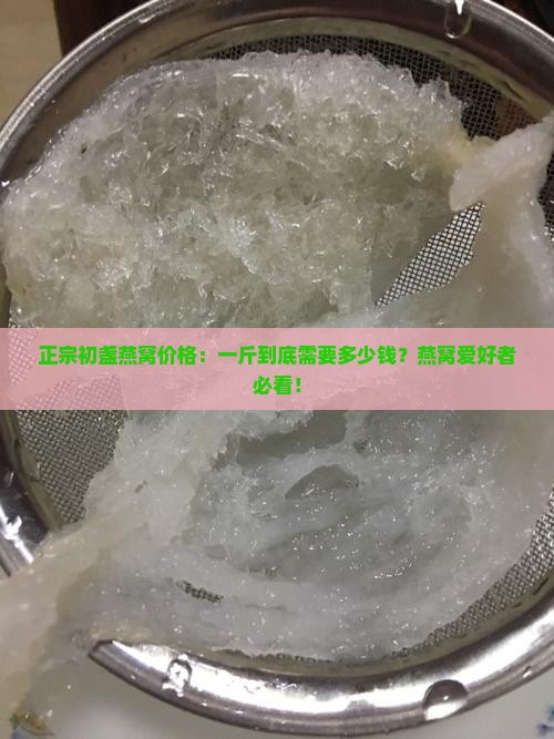 正宗初盏燕窝价格：一斤到底需要多少钱？燕窝爱好者必看！