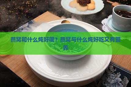 燕窝和什么炖好呢？燕窝与什么炖好吃又有营养