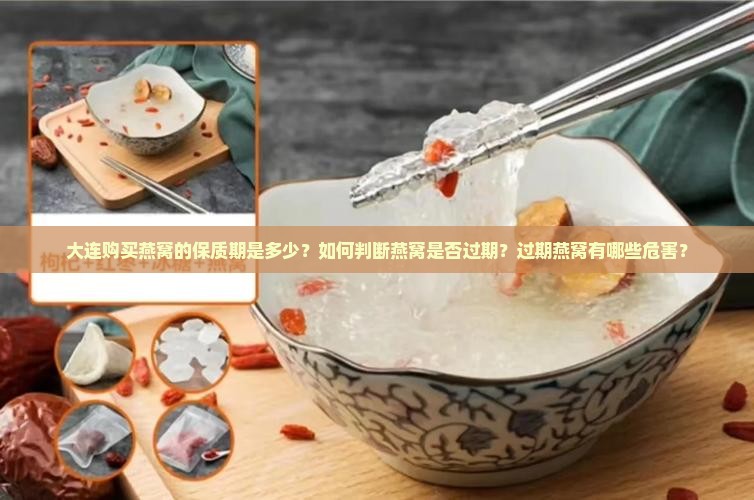 大连购买燕窝的保质期是多少？如何判断燕窝是否过期？过期燕窝有哪些危害？