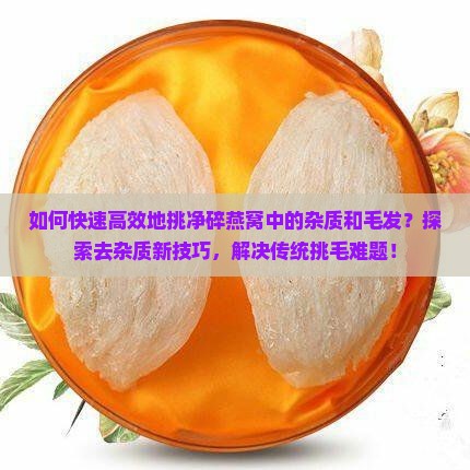 如何快速高效地挑净碎燕窝中的杂质和毛发？探索去杂质新技巧，解决传统挑毛难题！