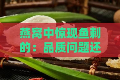 燕窝中惊现鱼刺的：品质问题还是加工疏忽？