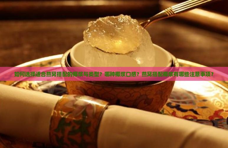 如何选择适合燕窝搭配的椰浆与类型？哪种椰浆口感？燕窝搭配椰浆有哪些注意事项？