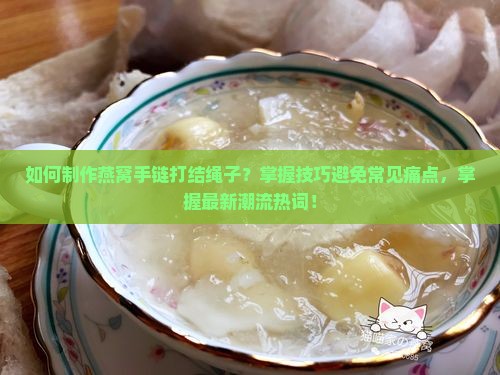 如何制作燕窝手链打结绳子？掌握技巧避免常见痛点，掌握最新潮流热词！