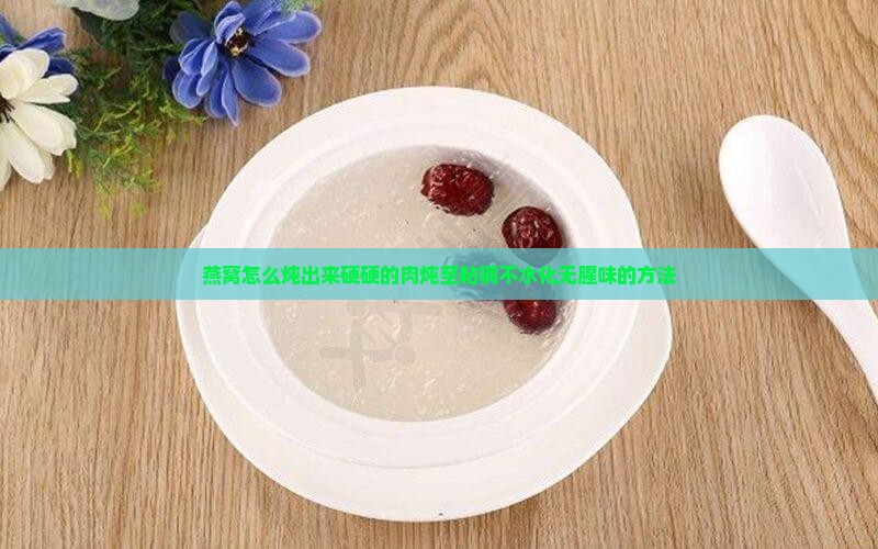 燕窝怎么炖出来硬硬的肉炖至粘稠不水化无腥味的方法
