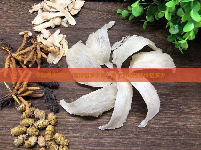 孕妇专享燕窝一盒价格多少钱？西宁市场燕窝价格多少