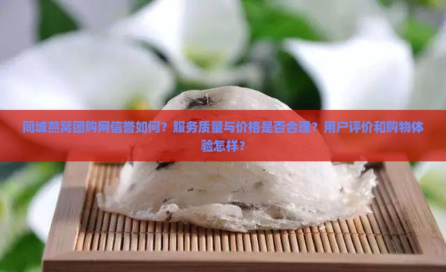 同城燕窝团购网信誉如何？服务质量与价格是否合理？用户评价和购物体验怎样？