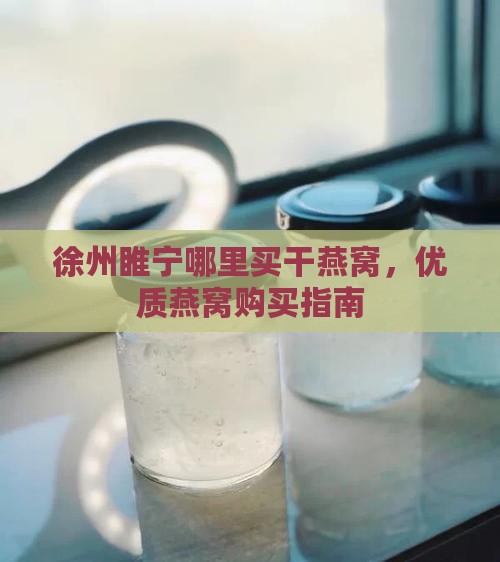 徐州睢宁哪里买干燕窝，优质燕窝购买指南