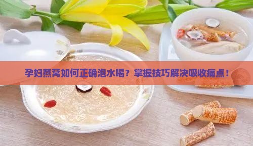 孕妇燕窝如何正确泡水喝？掌握技巧解决吸收痛点！