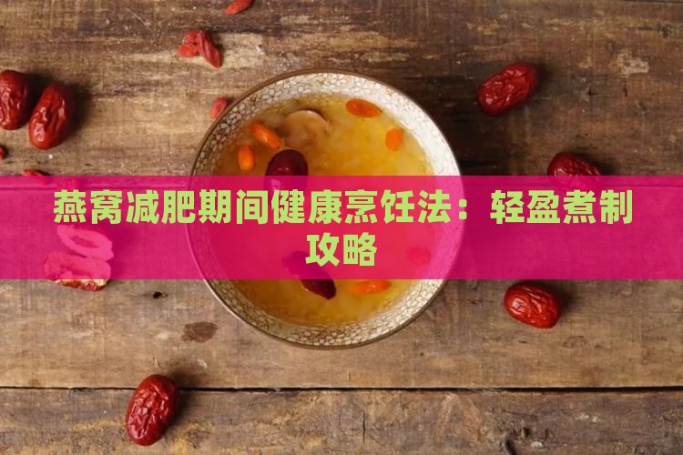 燕窝减肥期间健康烹饪法：轻盈煮制攻略