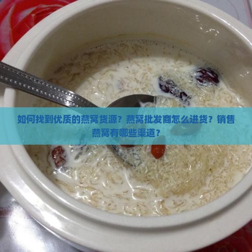 如何找到优质的燕窝货源？燕窝批发商怎么进货？销售燕窝有哪些渠道？