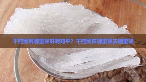干燕窝到哪里买好呢知乎？干燕窝在哪里买去哪里买