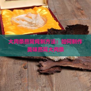 大肉条燕窝炖制方法：如何制作美味燕窝大肉条