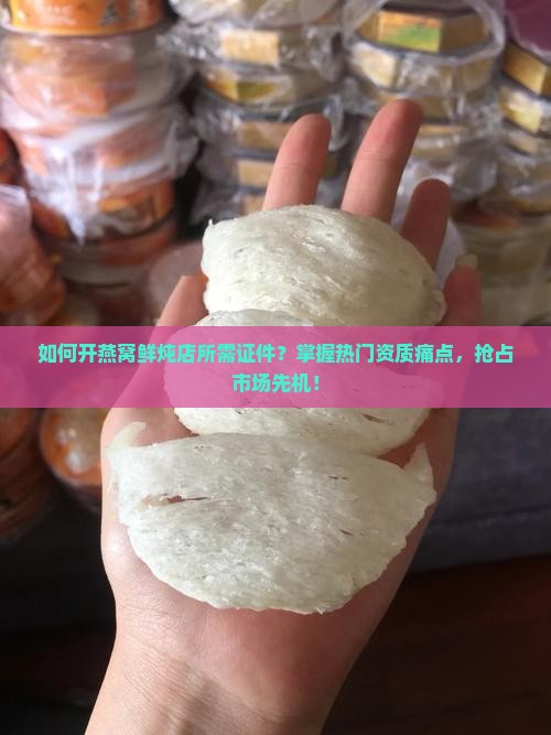 如何开燕窝鲜炖店所需证件？掌握热门资质痛点，抢占市场先机！