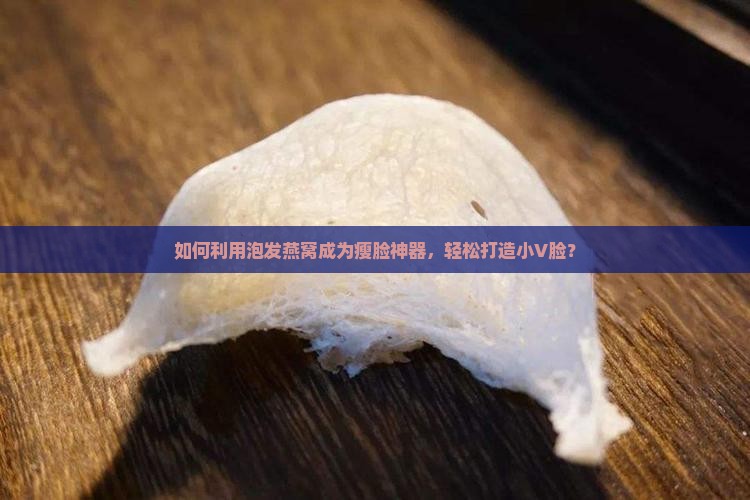 如何利用泡发燕窝成为瘦脸神器，轻松打造小V脸？
