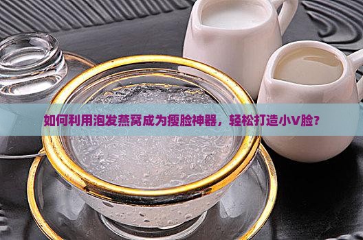如何利用泡发燕窝成为瘦脸神器，轻松打造小V脸？