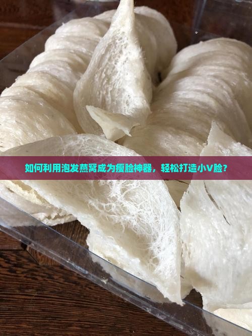 如何利用泡发燕窝成为瘦脸神器，轻松打造小V脸？