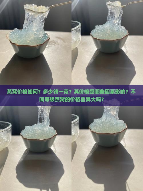 燕窝价格如何？多少钱一克？其价格受哪些因素影响？不同等级燕窝的价格差异大吗？