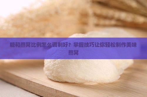 糖和燕窝比例怎么调制好？掌握技巧让你轻松制作美味燕窝