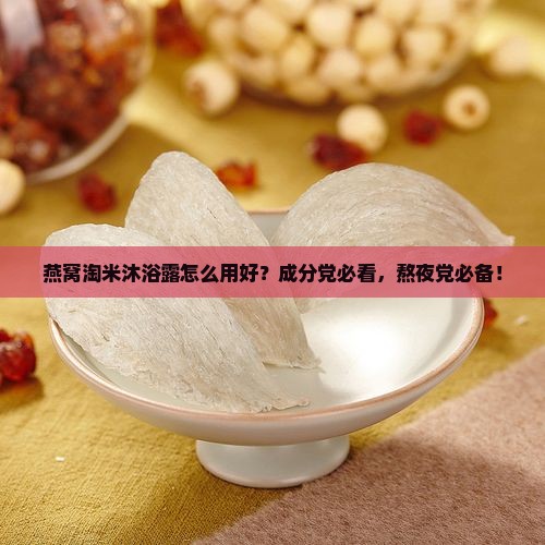 燕窝淘米沐浴露怎么用好？成分党必看，熬夜党必备！