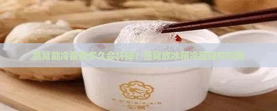 燕窝能冷藏放多久会坏掉？燕窝放冰箱冷藏保存时间