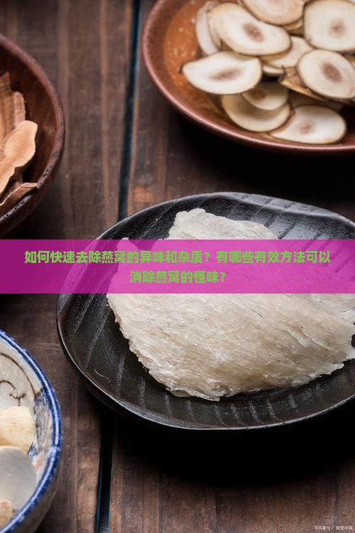如何快速去除燕窝的异味和杂质？有哪些有效方法可以消除燕窝的怪味？