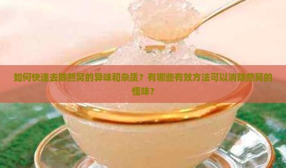 如何快速去除燕窝的异味和杂质？有哪些有效方法可以消除燕窝的怪味？
