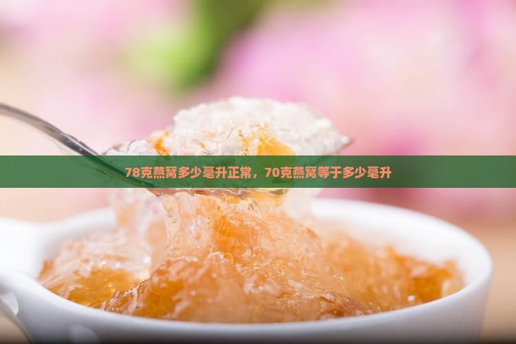 78克燕窝多少毫升正常，70克燕窝等于多少毫升