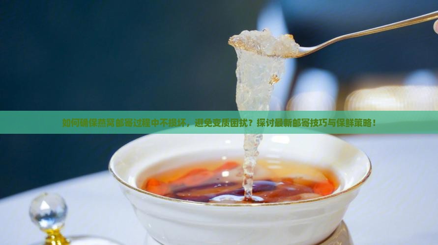 如何确保燕窝邮寄过程中不损坏，避免变质困扰？探讨最新邮寄技巧与保鲜策略！