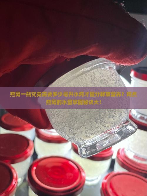 燕窝一瓶究竟需要多少毫升水炖才匿分释放营养？炖煮燕窝的水量掌握秘诀大！