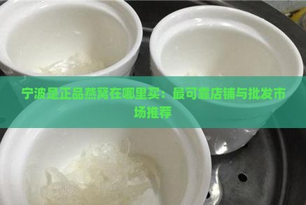 宁波是正品燕窝在哪里买：最可靠店铺与批发市场推荐