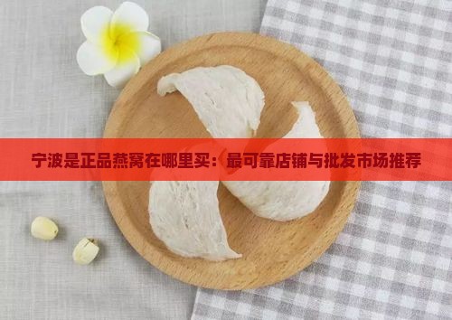 宁波是正品燕窝在哪里买：最可靠店铺与批发市场推荐