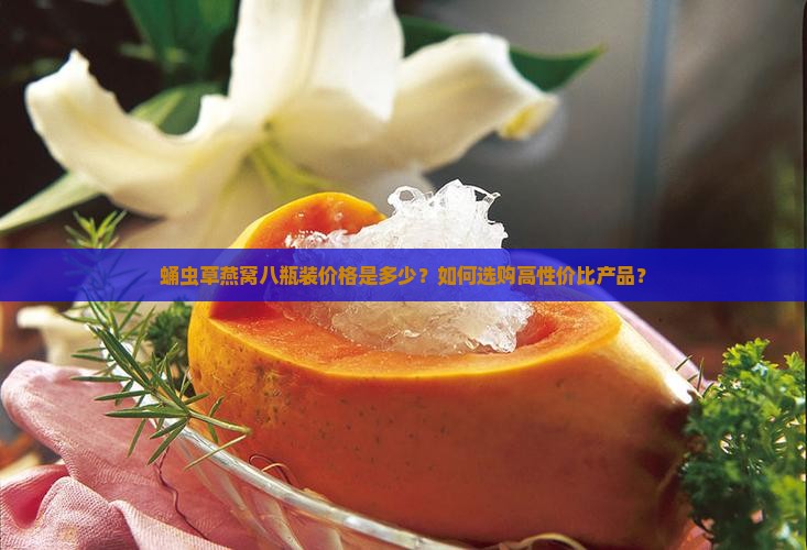 蛹虫草燕窝八瓶装价格是多少？如何选购高性价比产品？