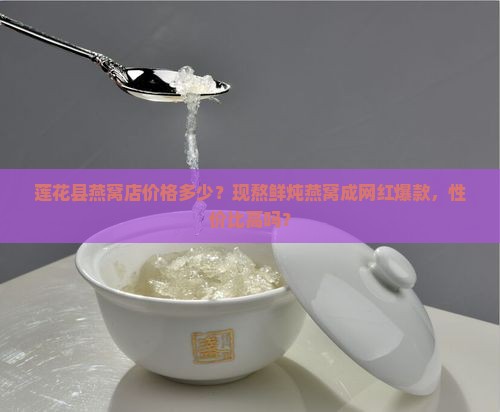 莲花县燕窝店价格多少？现熬鲜炖燕窝成网红爆款，性价比高吗？