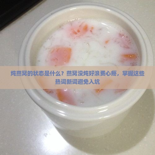 炖燕窝的状态是什么？燕窝没炖好浪费心疼，掌握这些热词新词避免入坑