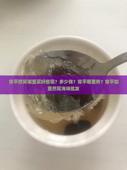 常平燕窝哪里买好些呢？多少钱？常平哪里有？常平如意燕窝海味批发