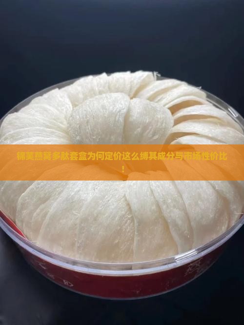 锦芙燕窝多肽套盒为何定价这么缚其成分与市场性价比！