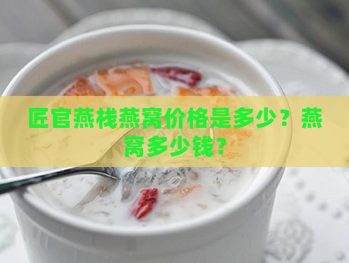 匠官燕栈燕窝价格是多少？燕窝多少钱？