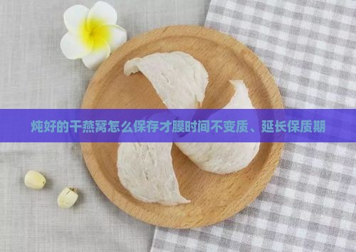 炖好的干燕窝怎么保存才膜时间不变质、延长保质期