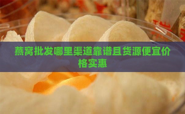 燕窝批发哪里渠道靠谱且货源便宜价格实惠