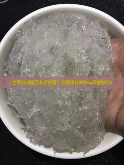 燕窝泡制是否必须冷藏？燕窝保存时长与保鲜技巧！