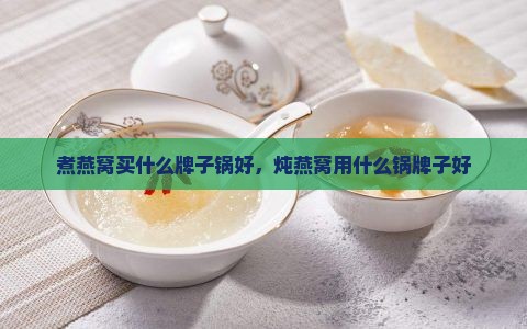 煮燕窝买什么牌子锅好，炖燕窝用什么锅牌子好