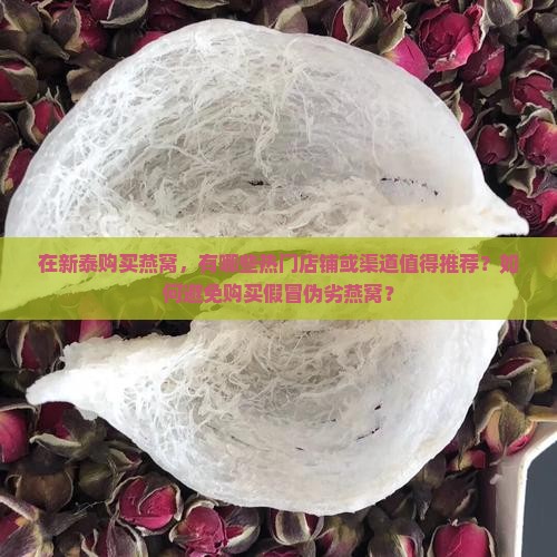 在新泰购买燕窝，有哪些热门店铺或渠道值得推荐？如何避免购买假冒伪劣燕窝？