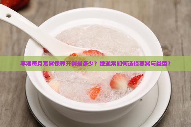李湘每月燕窝保养开销是多少？她通常如何选择燕窝与类型？