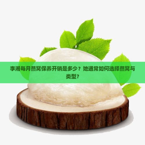 李湘每月燕窝保养开销是多少？她通常如何选择燕窝与类型？