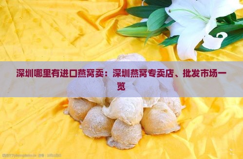 深圳哪里有进口燕窝卖：深圳燕窝专卖店、批发市场一览