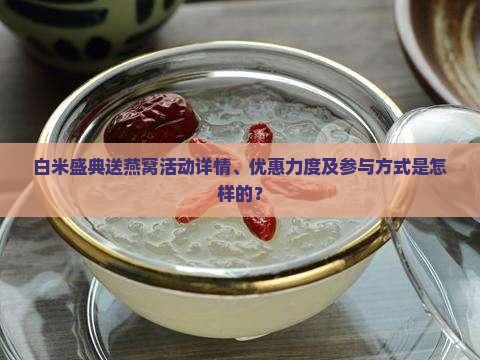 白米盛典送燕窝活动详情、优惠力度及参与方式是怎样的？